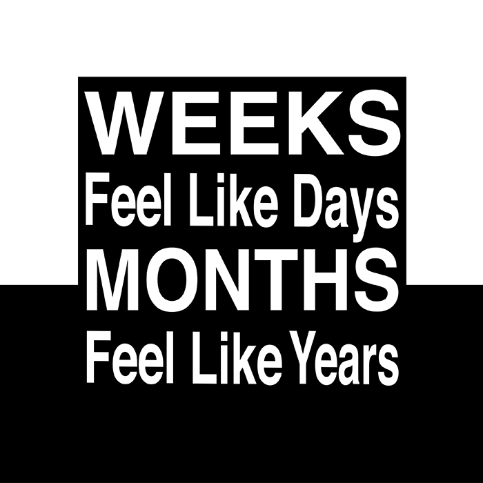 Weeks Feel Like Days. Months Feel Like Years